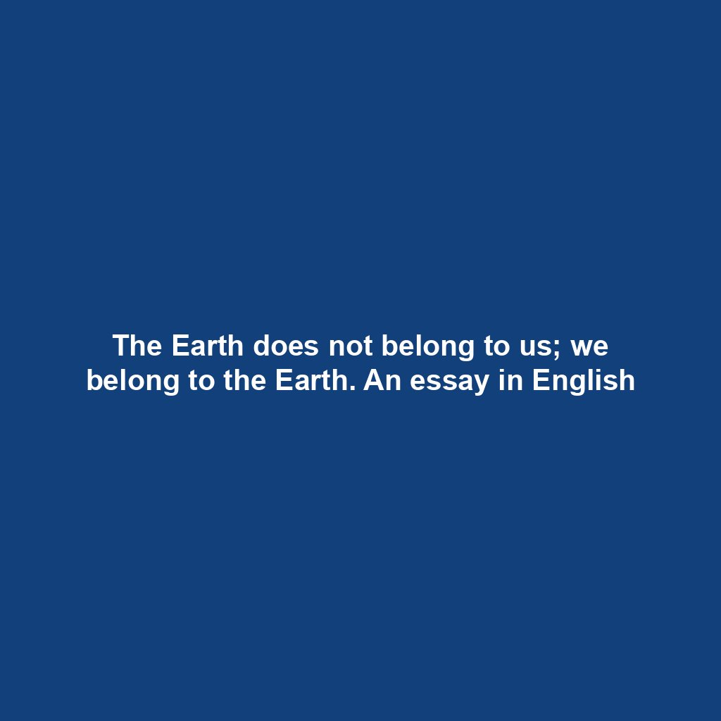 The Earth does not belong to us; we belong to the Earth. An essay in English
